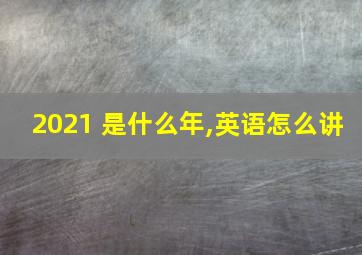 2021 是什么年,英语怎么讲